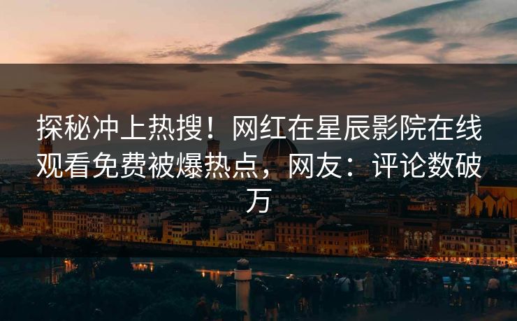 探秘冲上热搜！网红在星辰影院在线观看免费被爆热点，网友：评论数破万