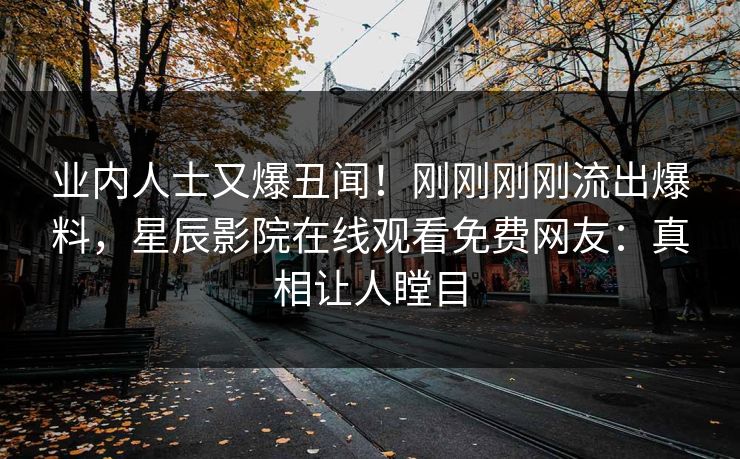 业内人士又爆丑闻！刚刚刚刚流出爆料，星辰影院在线观看免费网友：真相让人瞠目