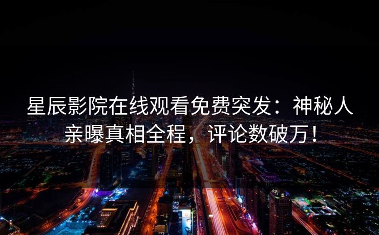 星辰影院在线观看免费突发：神秘人亲曝真相全程，评论数破万！
