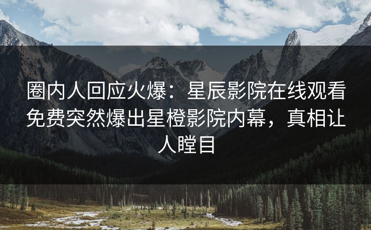 圈内人回应火爆：星辰影院在线观看免费突然爆出星橙影院内幕，真相让人瞠目