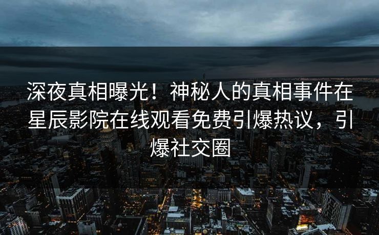 深夜真相曝光！神秘人的真相事件在星辰影院在线观看免费引爆热议，引爆社交圈