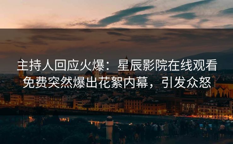 主持人回应火爆：星辰影院在线观看免费突然爆出花絮内幕，引发众怒