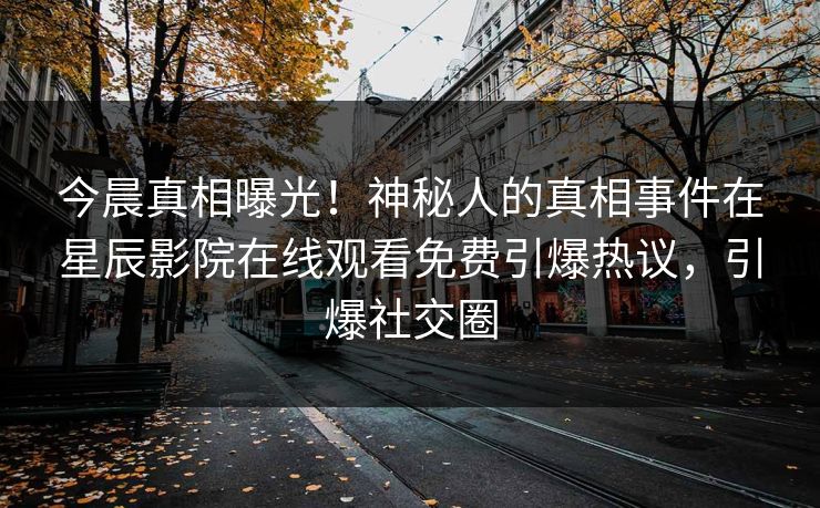 今晨真相曝光！神秘人的真相事件在星辰影院在线观看免费引爆热议，引爆社交圈