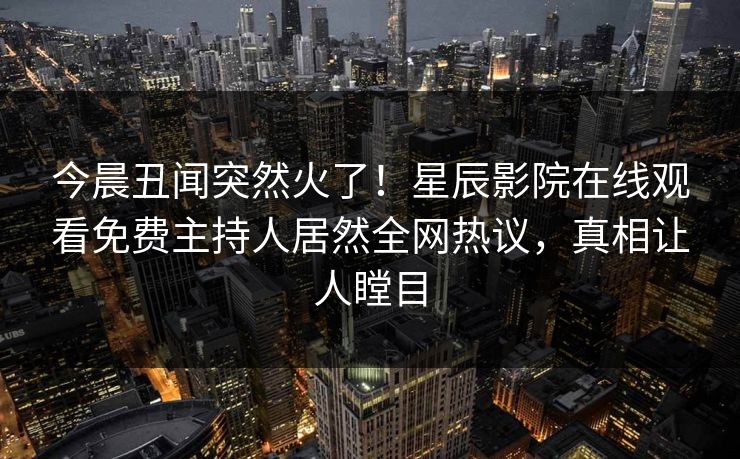 今晨丑闻突然火了！星辰影院在线观看免费主持人居然全网热议，真相让人瞠目