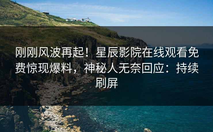 刚刚风波再起！星辰影院在线观看免费惊现爆料，神秘人无奈回应：持续刷屏
