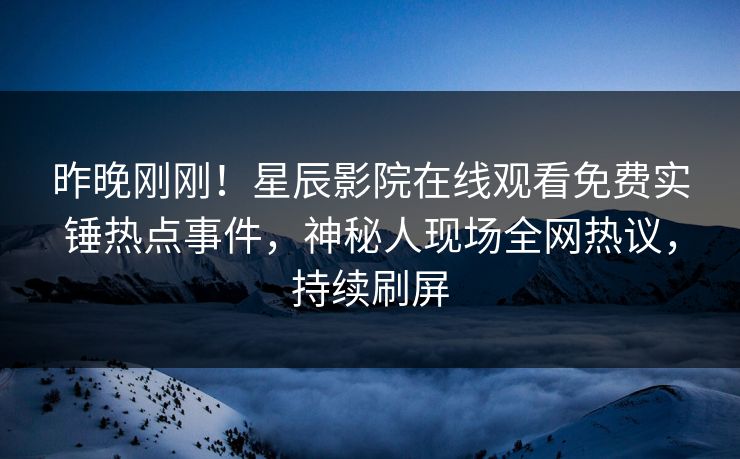 昨晚刚刚！星辰影院在线观看免费实锤热点事件，神秘人现场全网热议，持续刷屏