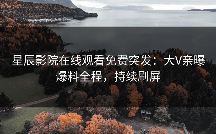 星辰影院在线观看免费突发：大V亲曝爆料全程，持续刷屏