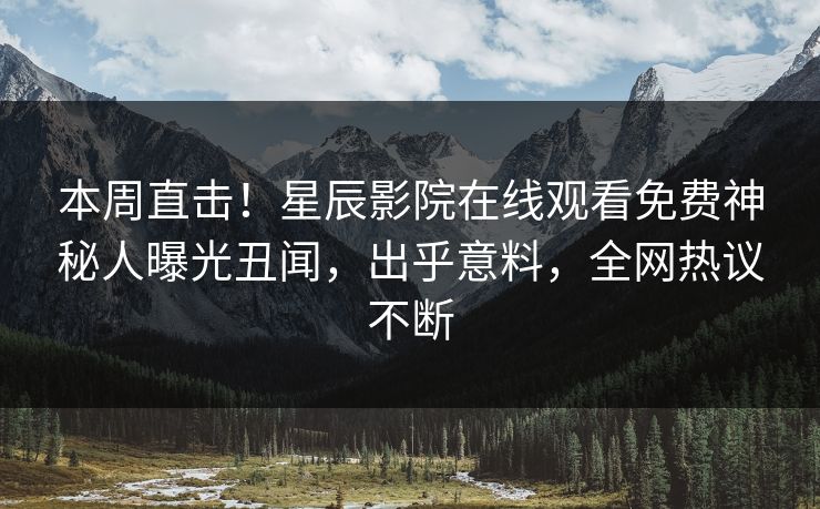 本周直击！星辰影院在线观看免费神秘人曝光丑闻，出乎意料，全网热议不断