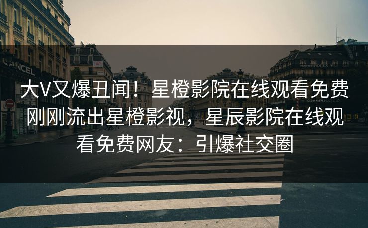 大V又爆丑闻！星橙影院在线观看免费刚刚流出星橙影视，星辰影院在线观看免费网友：引爆社交圈