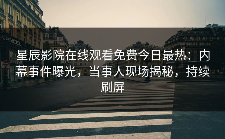 星辰影院在线观看免费今日最热：内幕事件曝光，当事人现场揭秘，持续刷屏