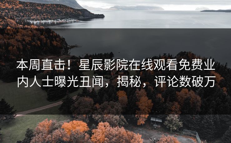 本周直击！星辰影院在线观看免费业内人士曝光丑闻，揭秘，评论数破万