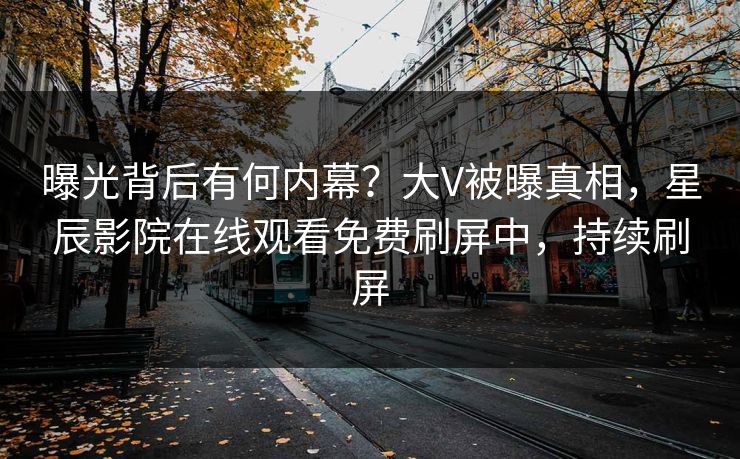 曝光背后有何内幕？大V被曝真相，星辰影院在线观看免费刷屏中，持续刷屏