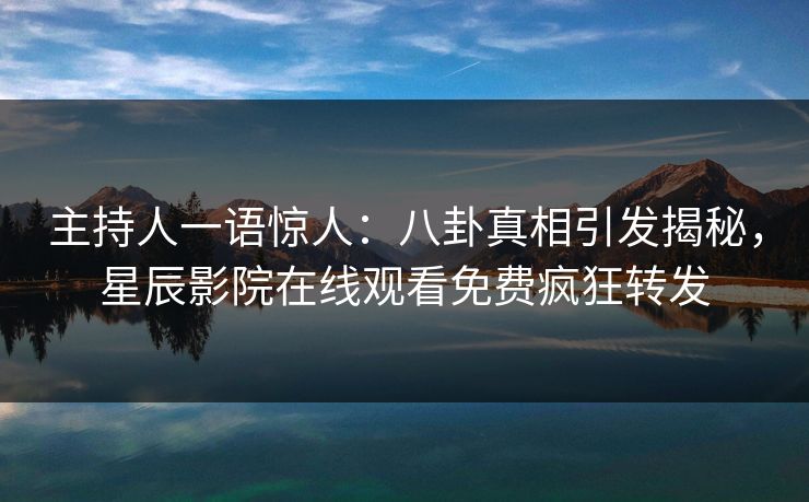 主持人一语惊人：八卦真相引发揭秘，星辰影院在线观看免费疯狂转发