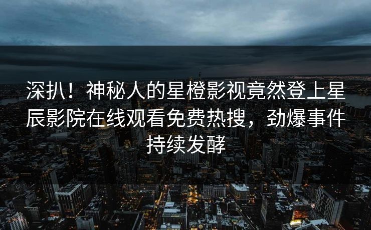 深扒！神秘人的星橙影视竟然登上星辰影院在线观看免费热搜，劲爆事件持续发酵
