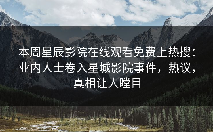 本周星辰影院在线观看免费上热搜：业内人士卷入星城影院事件，热议，真相让人瞠目
