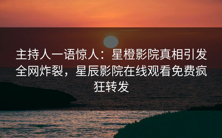 主持人一语惊人：星橙影院真相引发全网炸裂，星辰影院在线观看免费疯狂转发