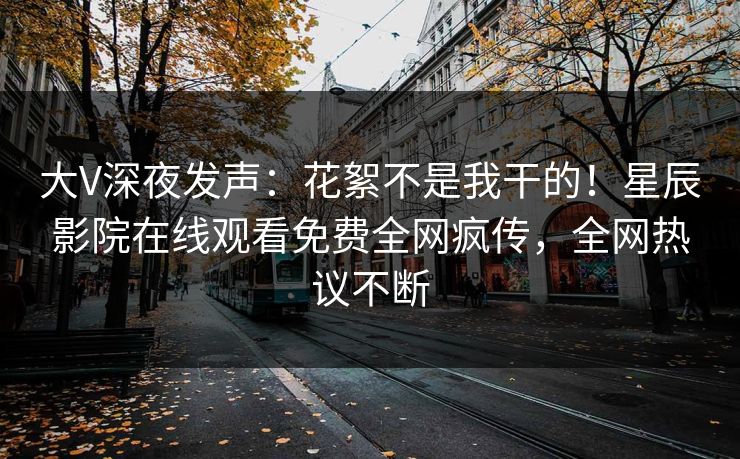 大V深夜发声：花絮不是我干的！星辰影院在线观看免费全网疯传，全网热议不断