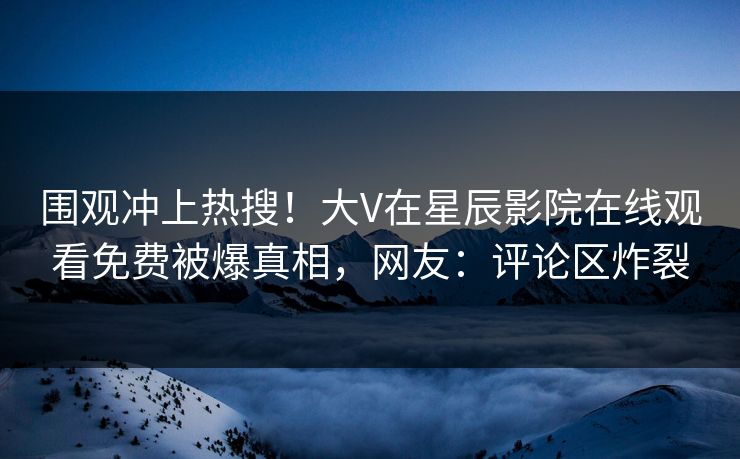 围观冲上热搜！大V在星辰影院在线观看免费被爆真相，网友：评论区炸裂