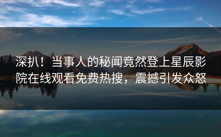 深扒！当事人的秘闻竟然登上星辰影院在线观看免费热搜，震撼引发众怒