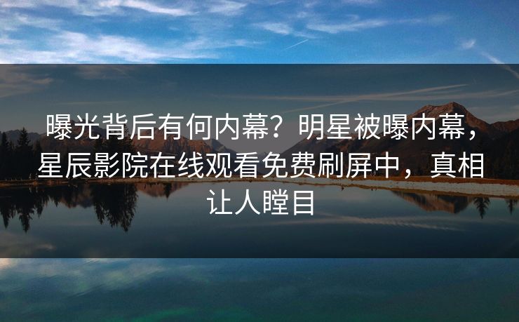 曝光背后有何内幕？明星被曝内幕，星辰影院在线观看免费刷屏中，真相让人瞠目