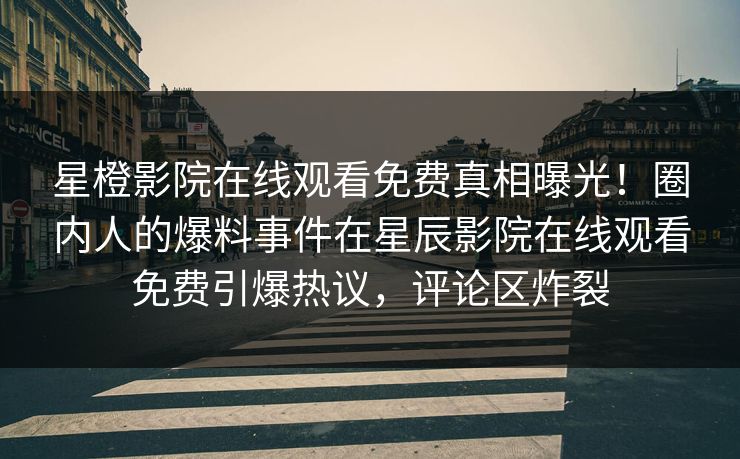 星橙影院在线观看免费真相曝光！圈内人的爆料事件在星辰影院在线观看免费引爆热议，评论区炸裂