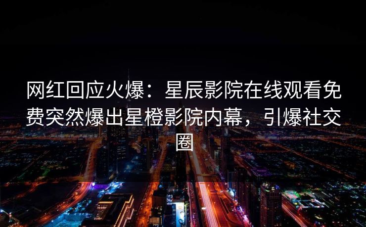 网红回应火爆：星辰影院在线观看免费突然爆出星橙影院内幕，引爆社交圈