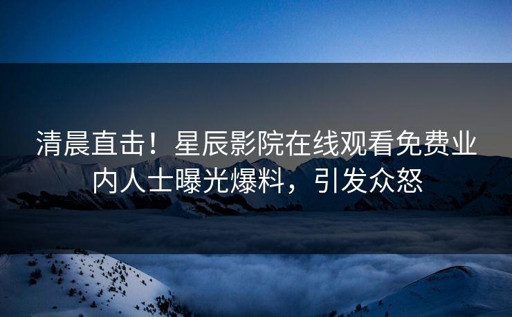 清晨直击！星辰影院在线观看免费业内人士曝光爆料，引发众怒