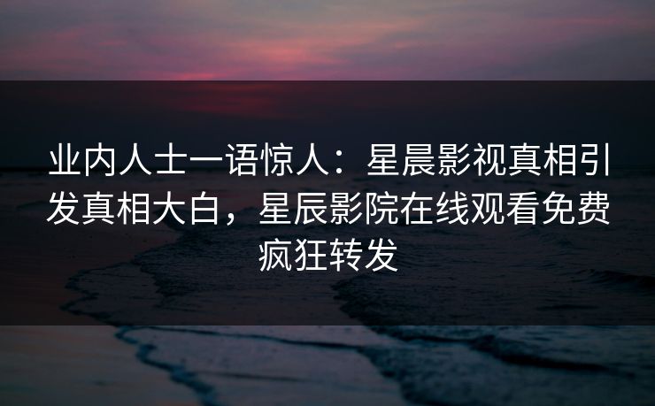 业内人士一语惊人：星晨影视真相引发真相大白，星辰影院在线观看免费疯狂转发
