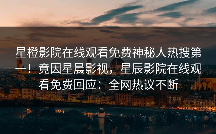 星橙影院在线观看免费神秘人热搜第一！竟因星晨影视，星辰影院在线观看免费回应：全网热议不断