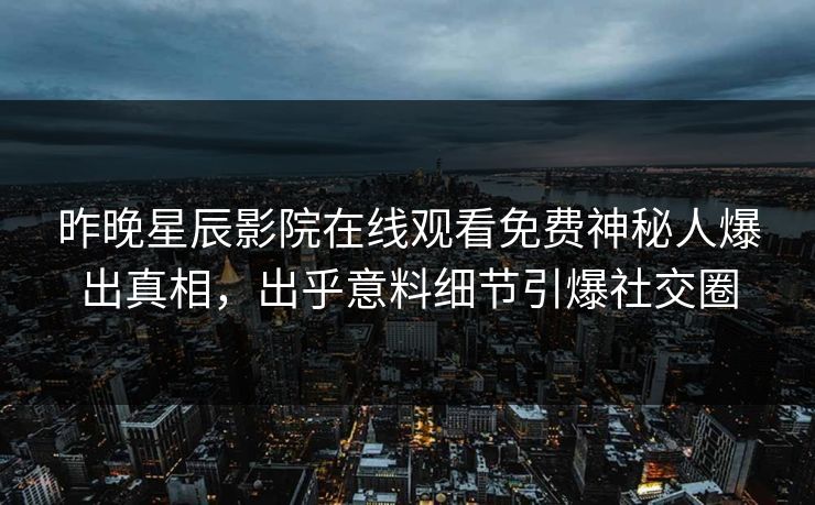 昨晚星辰影院在线观看免费神秘人爆出真相，出乎意料细节引爆社交圈