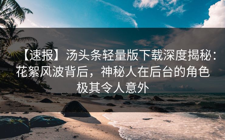 【速报】汤头条轻量版下载深度揭秘：花絮风波背后，神秘人在后台的角色极其令人意外