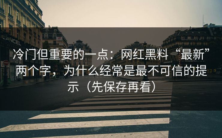冷门但重要的一点：网红黑料“最新”两个字，为什么经常是最不可信的提示（先保存再看）