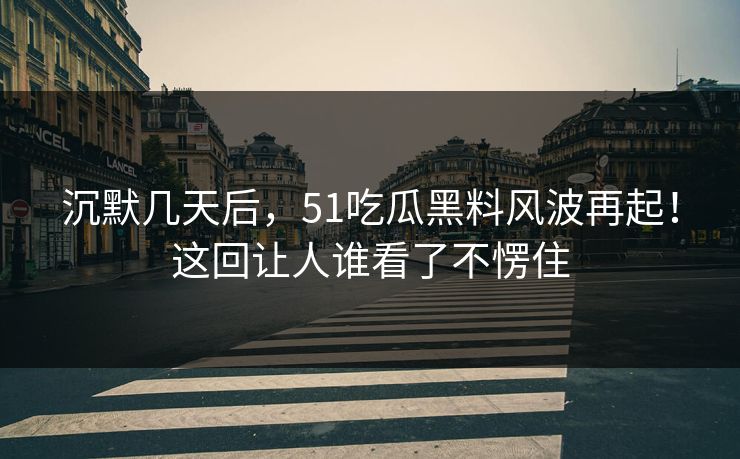 沉默几天后,51吃瓜黑料风波再起!这回让人谁看了不愣住 沉默几天后,51吃瓜黑料风波再起!这回让人谁看了不愣住